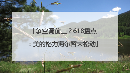 争空调前三？618盘点：美的格力海尔暂未松动