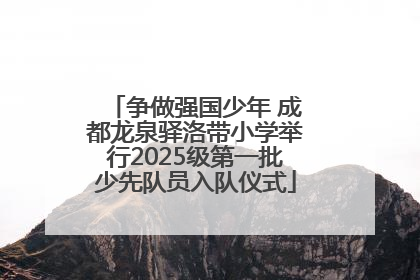争做强国少年 成都龙泉驿洛带小学举行2025级第一批少先队员入队仪式