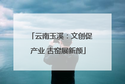 云南玉溪：文创促产业 古窑展新颜