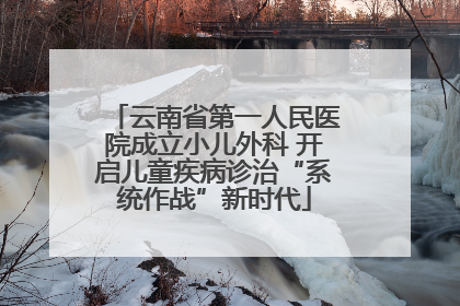 云南省第一人民医院成立小儿外科 开启儿童疾病诊治“系统作战”新时代
