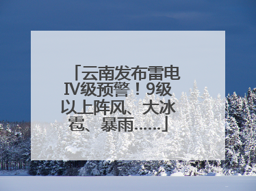 云南发布雷电Ⅳ级预警！9级以上阵风、大冰雹、暴雨……