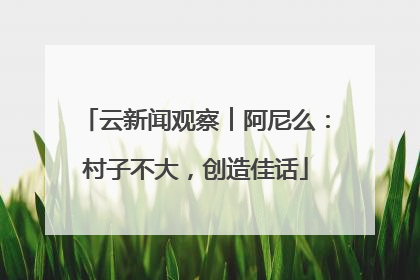 云新闻观察︱阿尼么：村子不大，创造佳话