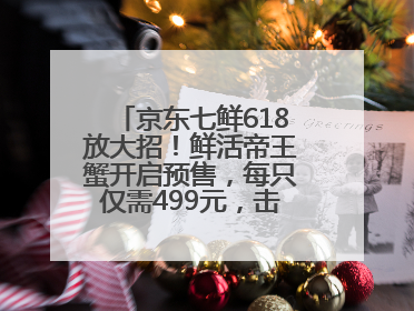 京东七鲜618放大招！鲜活帝王蟹开启预售，每只仅需499元，击穿行业低价