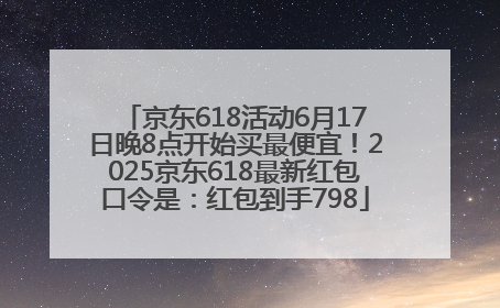 京东618活动6月17日晚8点开始买最便宜！2025京东618最新红包口令是：红包到手798