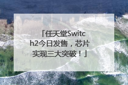 任天堂Switch2今日发售，芯片实现三大突破！