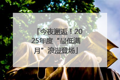 今夜邂逅！2025年度“最低满月”浪漫登场