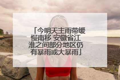 今明天主雨带缓慢南移 安徽省江淮之间部分地区仍有暴雨或大暴雨