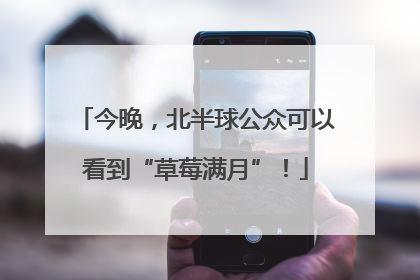 今晚，北半球公众可以看到“草莓满月”！