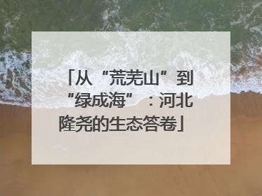 从“荒芜山”到“绿成海”：河北隆尧的生态答卷