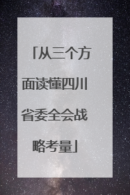 从三个方面读懂四川省委全会战略考量