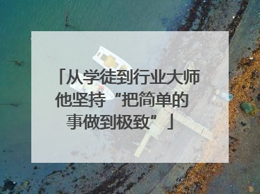 从学徒到行业大师 他坚持“把简单的事做到极致”