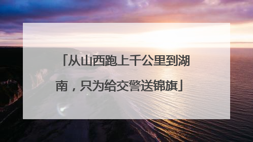 从山西跑上千公里到湖南，只为给交警送锦旗