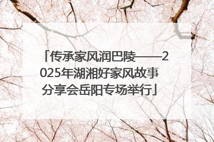 传承家风润巴陵——2025年湖湘好家风故事分享会岳阳专场举行