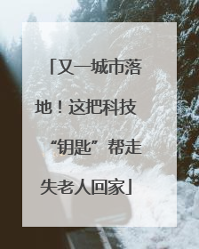 又一城市落地！这把科技“钥匙”帮走失老人回家
