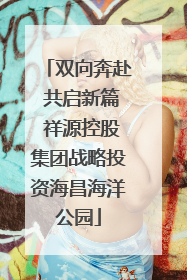 双向奔赴 共启新篇 祥源控股集团战略投资海昌海洋公园