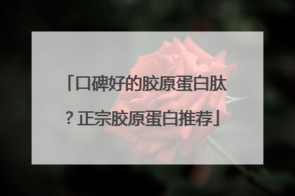口碑好的胶原蛋白肽？正宗胶原蛋白推荐