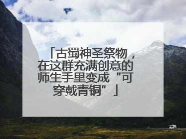 古蜀神圣祭物，在这群充满创意的师生手里变成“可穿戴青铜”