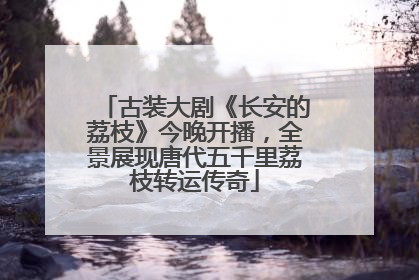 古装大剧《长安的荔枝》今晚开播，全景展现唐代五千里荔枝转运传奇