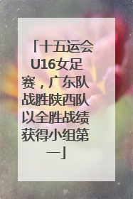 十五运会U16女足赛，广东队战胜陕西队以全胜战绩获得小组第一