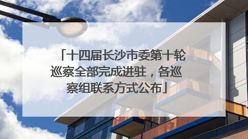 十四届长沙市委第十轮巡察全部完成进驻，各巡察组联系方式公布