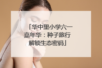 华中里小学六一嘉年华：种子旅行解锁生态密码
