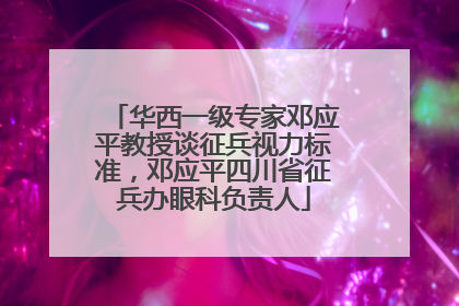 华西一级专家邓应平教授谈征兵视力标准，邓应平四川省征兵办眼科负责人