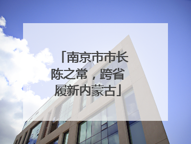 南京市市长陈之常，跨省履新内蒙古
