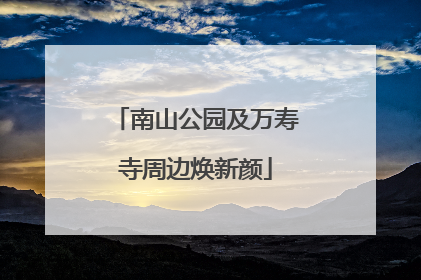 南山公园及万寿寺周边焕新颜