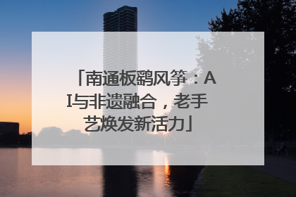 南通板鹞风筝：AI与非遗融合，老手艺焕发新活力