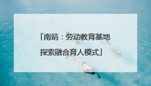 南靖：劳动教育基地探索融合育人模式