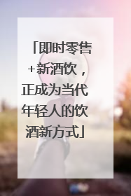 即时零售+新酒饮，正成为当代年轻人的饮酒新方式