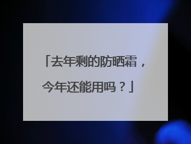 去年剩的防晒霜，今年还能用吗？
