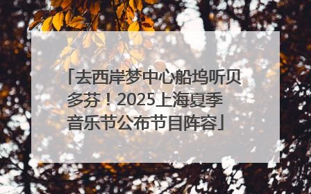 去西岸梦中心船坞听贝多芬！2025上海夏季音乐节公布节目阵容
