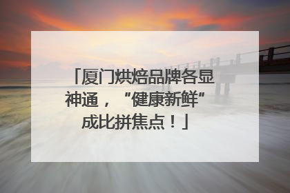 厦门烘焙品牌各显神通，“健康新鲜”成比拼焦点！