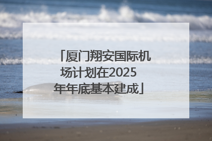 厦门翔安国际机场计划在2025年年底基本建成