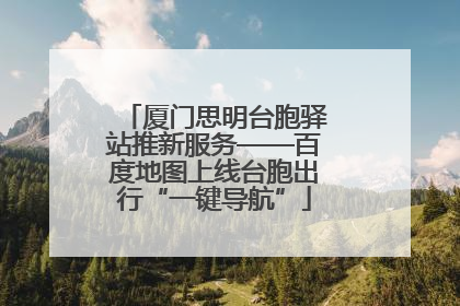 厦门思明台胞驿站推新服务——百度地图上线台胞出行“一键导航”