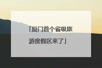 厦门首个省级旅游度假区来了