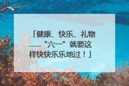 健康、快乐、礼物……“六一”就要这样快快乐乐地过！