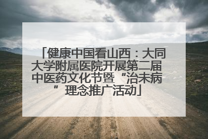 健康中国看山西：大同大学附属医院开展第二届中医药文化节暨“治未病”理念推广活动