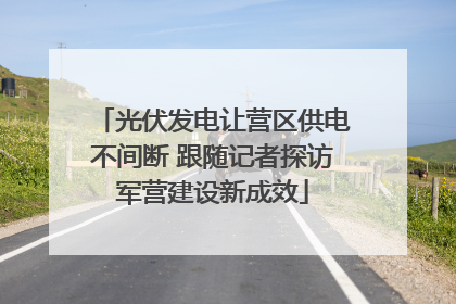 光伏发电让营区供电不间断 跟随记者探访军营建设新成效