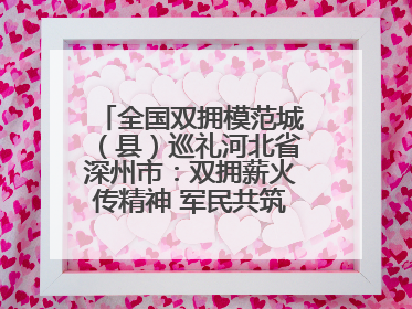 全国双拥模范城（县）巡礼河北省深州市：双拥薪火传精神 军民共筑强军梦