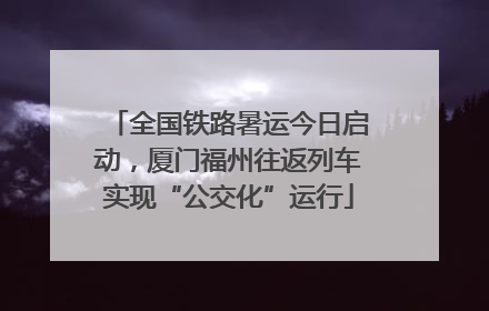 全国铁路暑运今日启动，厦门福州往返列车实现“公交化”运行