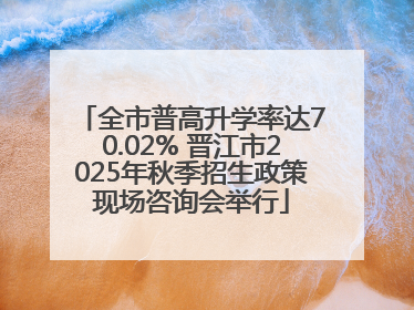 全市普高升学率达70.02% 晋江市2025年秋季招生政策现场咨询会举行
