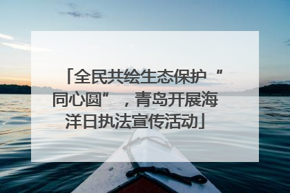 全民共绘生态保护“同心圆”，青岛开展海洋日执法宣传活动