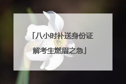八小时补送身份证 解考生燃眉之急