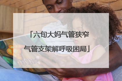 六旬大妈气管狭窄 气管支架解呼吸困局