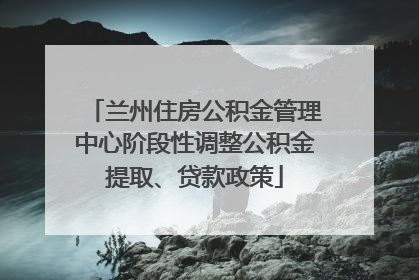 兰州住房公积金管理中心阶段性调整公积金提取、贷款政策