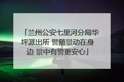 兰州公安七里河分局华坪派出所 警随景动在身边 景中有警更安心
