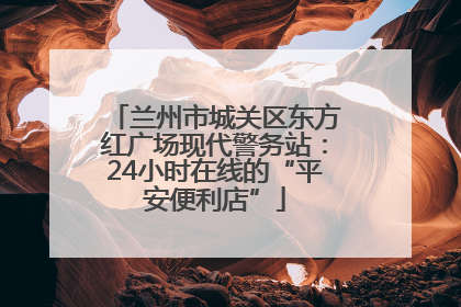 兰州市城关区东方红广场现代警务站：24小时在线的“平安便利店”
