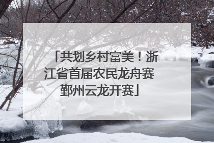 共划乡村富美！浙江省首届农民龙舟赛鄞州云龙开赛